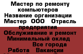 Мастер по ремонту компьютеров › Название организации ­ Мастер, ООО › Отрасль предприятия ­ Обслуживание и ремонт › Минимальный оклад ­ 120 000 - Все города Работа » Вакансии   . Марий Эл респ.,Йошкар-Ола г.